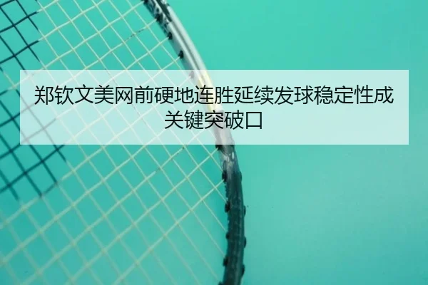 郑钦文美网前硬地连胜延续发球稳定性成关键突破口（XINGKONGSPORTS）