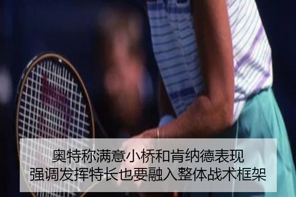 奥特称满意小桥和肯纳德表现 强调发挥特长也要融入整体战术框架 | XINGKONGSPORTS